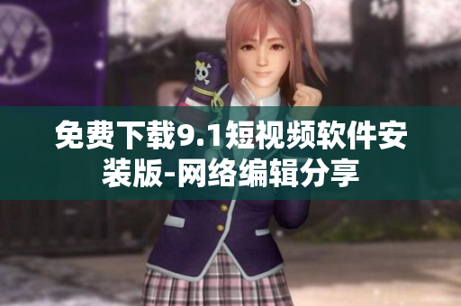 免费下载9.1短视频软件安装版-网络编辑分享