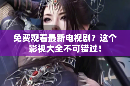 免费观看最新电视剧？这个影视大全不可错过！