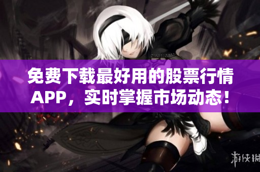 免费下载最好用的股票行情APP，实时掌握市场动态！