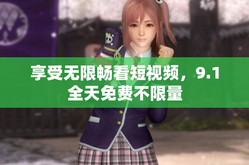 享受无限畅看短视频，9.1全天免费不限量