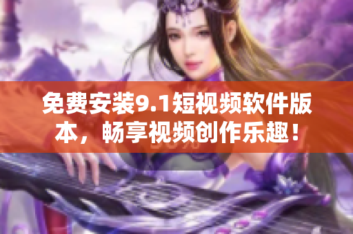 免费安装9.1短视频软件版本，畅享视频创作乐趣！