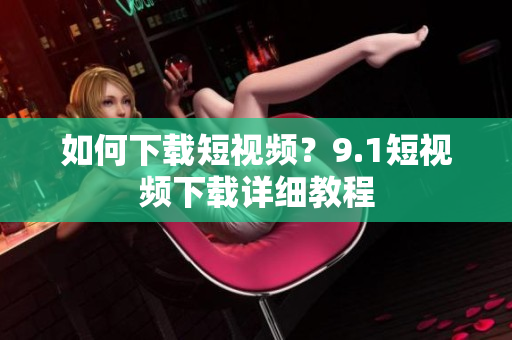如何下载短视频？9.1短视频下载详细教程