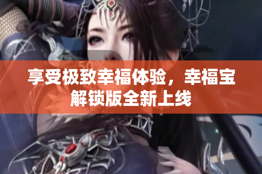享受极致幸福体验，幸福宝解锁版全新上线