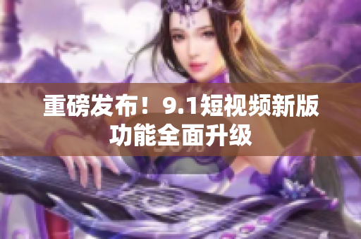 重磅发布！9.1短视频新版功能全面升级