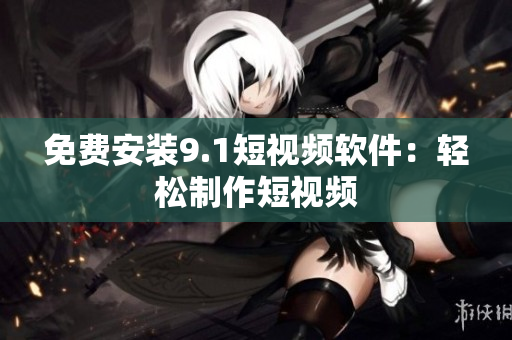 免费安装9.1短视频软件：轻松制作短视频