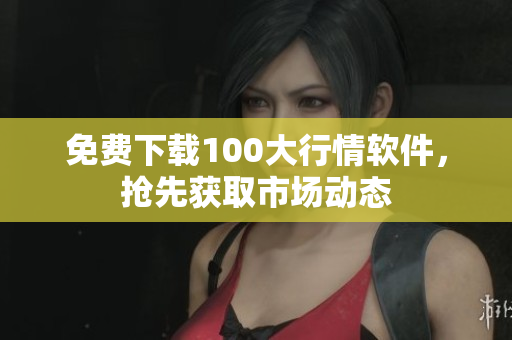 免费下载100大行情软件，抢先获取市场动态