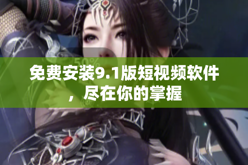 免费安装9.1版短视频软件，尽在你的掌握