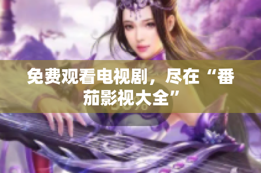 免费观看电视剧，尽在“番茄影视大全”