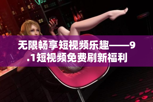 无限畅享短视频乐趣——9.1短视频免费刷新福利