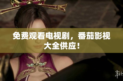 免费观看电视剧，番茄影视大全供应！