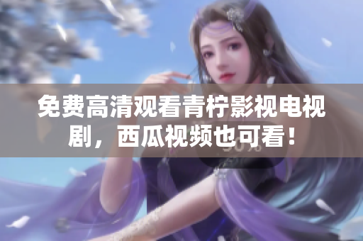 免费高清观看青柠影视电视剧，西瓜视频也可看！