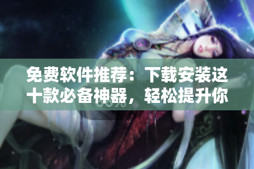 免费软件推荐：下载安装这十款必备神器，轻松提升你的电脑效率！