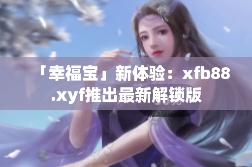 「幸福宝」新体验：xfb88.xyf推出最新解锁版