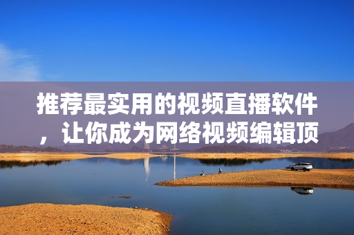 推荐最实用的视频直播软件，让你成为网络视频编辑顶尖高手！