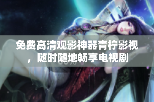 免费高清观影神器青柠影视，随时随地畅享电视剧