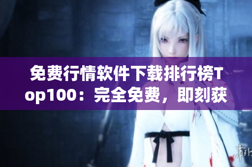 免费行情软件下载排行榜Top100：完全免费，即刻获得市场动态！