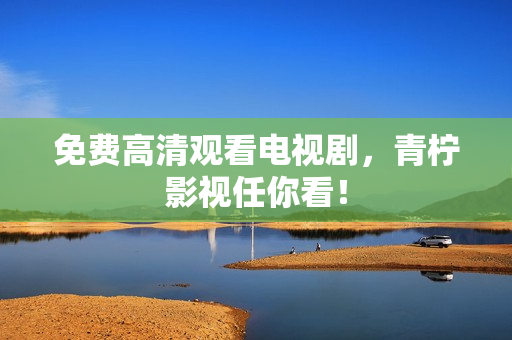 免费高清观看电视剧，青柠影视任你看！