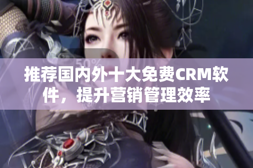 推荐国内外十大免费CRM软件，提升营销管理效率