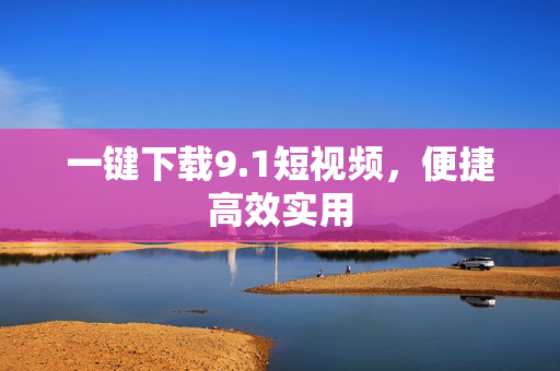 一键下载9.1短视频，便捷高效实用