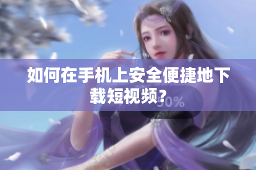 如何在手机上安全便捷地下载短视频？