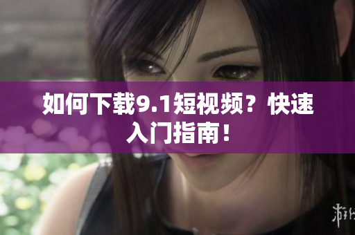 如何下载9.1短视频？快速入门指南！