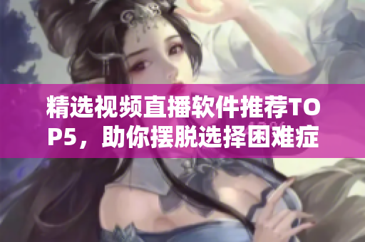 精选视频直播软件推荐TOP5，助你摆脱选择困难症