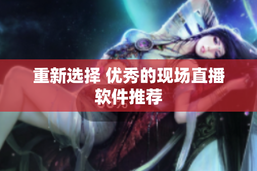 重新选择 优秀的现场直播软件推荐