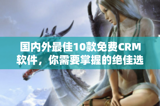 国内外最佳10款免费CRM软件，你需要掌握的绝佳选择