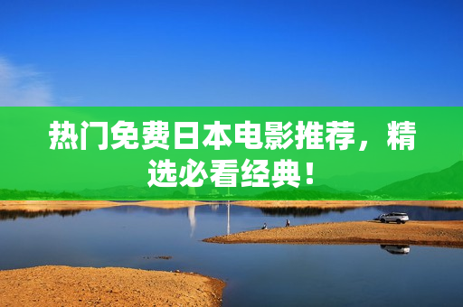 热门免费日本电影推荐，精选必看经典！