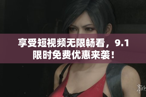 享受短视频无限畅看，9.1限时免费优惠来袭！
