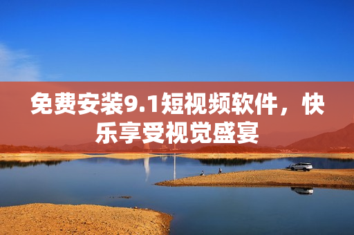 免费安装9.1短视频软件，快乐享受视觉盛宴