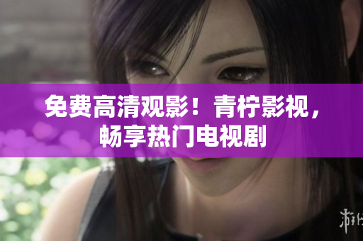 免费高清观影！青柠影视，畅享热门电视剧