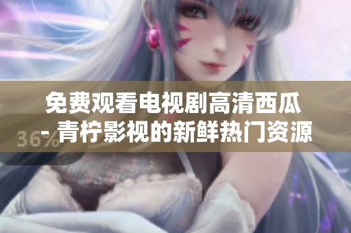 免费观看电视剧高清西瓜 - 青柠影视的新鲜热门资源
