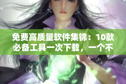 免费高质量软件集锦：10款必备工具一次下载，一个不少！