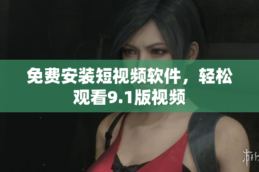 免费安装短视频软件，轻松观看9.1版视频