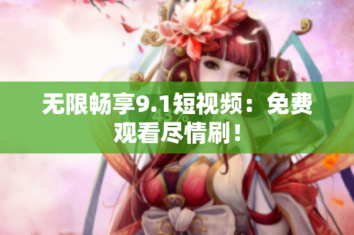 无限畅享9.1短视频：免费观看尽情刷！