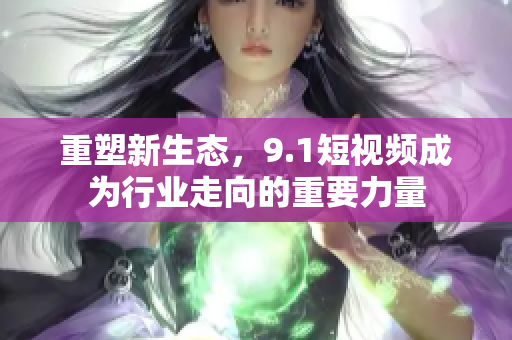 重塑新生态，9.1短视频成为行业走向的重要力量
