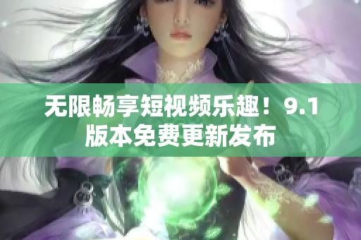 无限畅享短视频乐趣！9.1版本免费更新发布