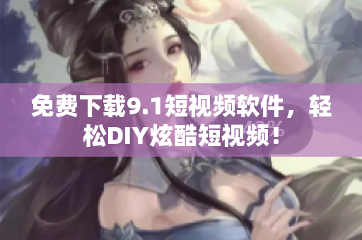 免费下载9.1短视频软件，轻松DIY炫酷短视频！