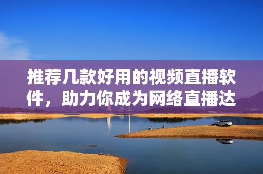 推荐几款好用的视频直播软件，助力你成为网络直播达人