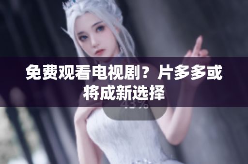 免费观看电视剧？片多多或将成新选择