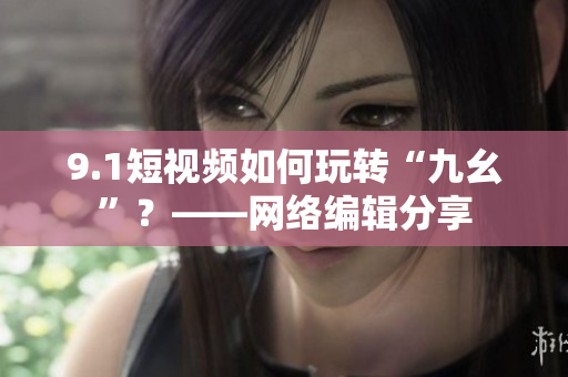 9.1短视频如何玩转“九幺”？——网络编辑分享