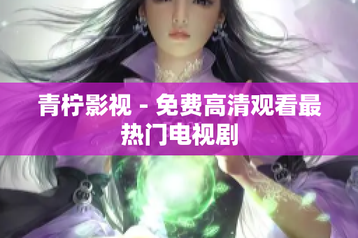 青柠影视 - 免费高清观看最热门电视剧