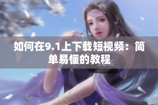 如何在9.1上下载短视频：简单易懂的教程