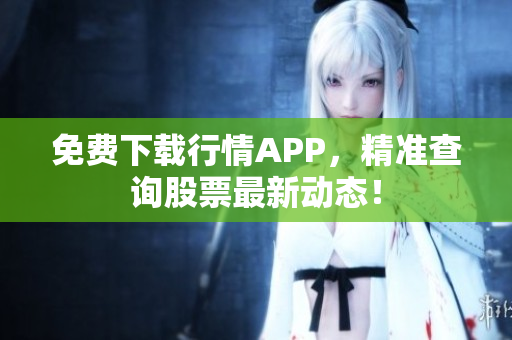 免费下载行情APP，精准查询股票最新动态！
