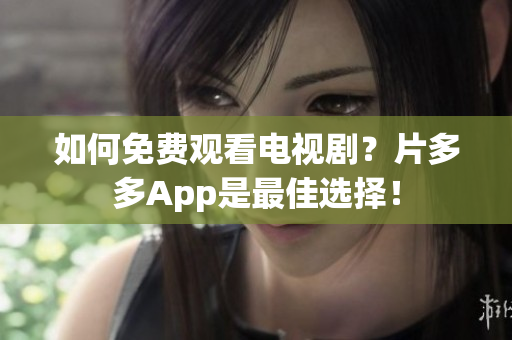 如何免费观看电视剧？片多多App是最佳选择！