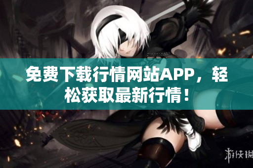 免费下载行情网站APP，轻松获取最新行情！