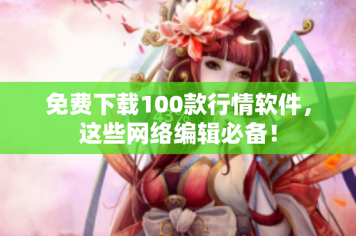 免费下载100款行情软件，这些网络编辑必备！