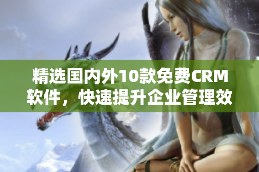 精选国内外10款免费CRM软件，快速提升企业管理效率