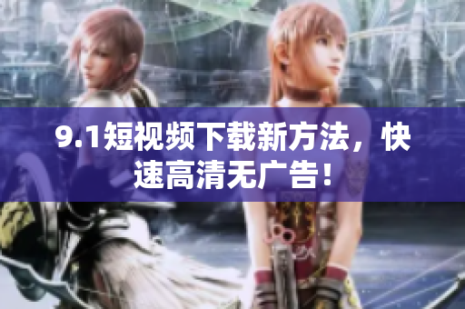 9.1短视频下载新方法，快速高清无广告！